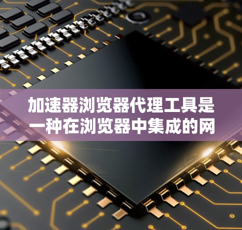 加速器浏览器代理工具是一种在浏览器中集成的网络性能优化解决方案,旨在通过缓存、内容过滤和隐私保护等功能,提升浏览体验。以下是对这些工具的详细分析和总结