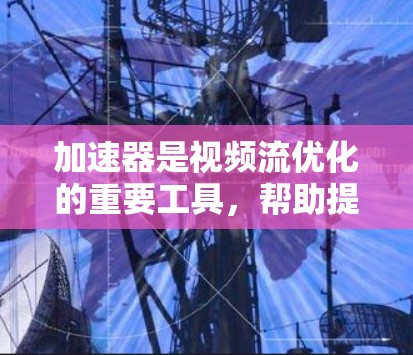 加速器是视频流优化的重要工具，帮助提高视频加载和播放速度。以下是对加速器及其应用的详细分析和总结