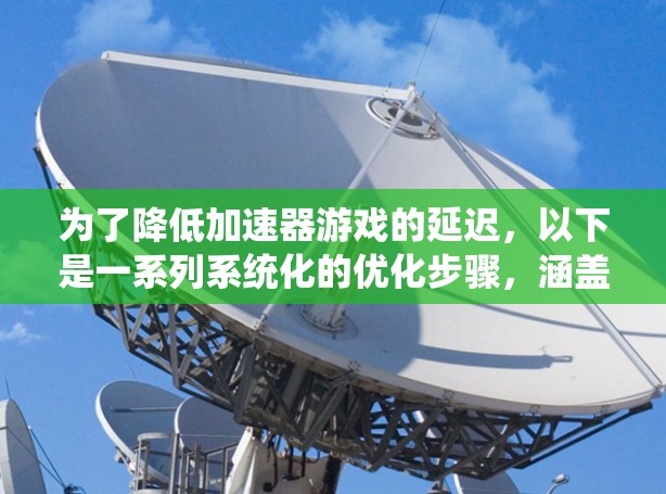 为了降低加速器游戏的延迟，以下是一系列系统化的优化步骤，涵盖硬件、软件、网络和操作系统等多个方面