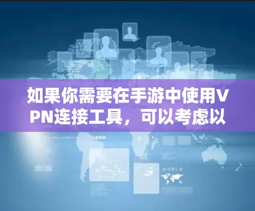 如果你需要在手游中使用VPN连接工具,可以考虑以下几种方法和工具