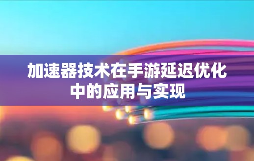 加速器技术在手游延迟优化中的应用与实现 加速器技术在手游延迟优化中的应用与实现