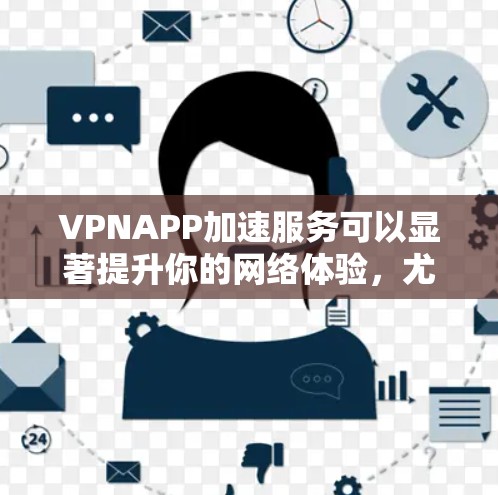 VPNAPP加速服务可以显著提升你的网络体验，尤其是在需要快速访问网站或应用程序时。以下是实现VPNAPP加速服务的详细步骤和注意事项