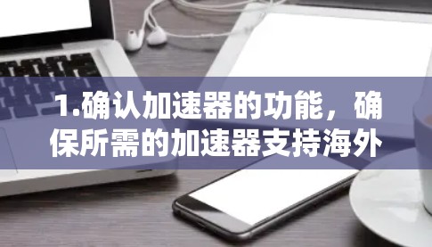 1.确认加速器的功能,确保所需的加速器支持海外访问,能够突破地理限制或内容限制
