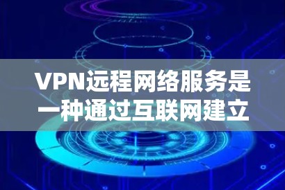 VPN远程网络服务是一种通过互联网建立的安全连接，允许用户像连接到内部网络一样访问资源，同时保护数据的安全。以下是对VPN远程网络服务的详细分析