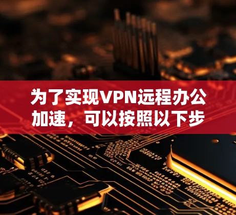 为了实现VPN远程办公加速,可以按照以下步骤进行 为了实现VPN远程办公加速,可以按照以下步骤进行