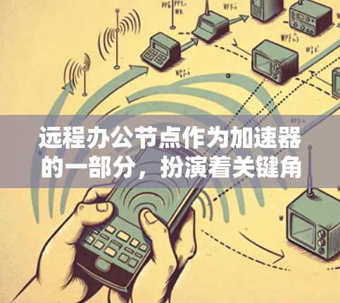 远程办公节点作为加速器的一部分,扮演着关键角色在支持远程员工高效工作中。以下是对远程办公节点的详细分析和总结