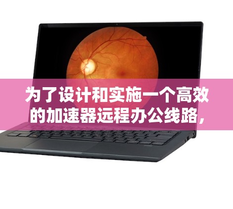 为了设计和实施一个高效的加速器远程办公线路,可以按照以下步骤进行 为了设计和实施一个高效的加速器远程办公线路,可以按照以下步骤进行
