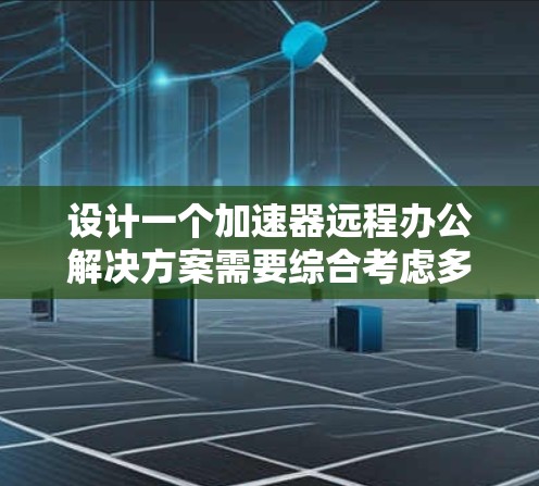 设计一个加速器远程办公解决方案需要综合考虑多个关键因素，确保在安全性、可靠性和用户体验方面都能达到高标准。以下是对这一解决方案的详细分析和建议