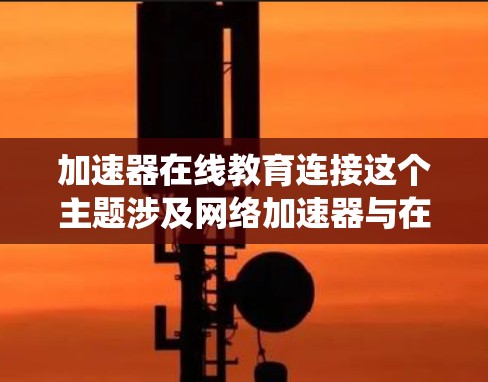 加速器在线教育连接这个主题涉及网络加速器与在线教育系统之间的连接和集成。以下是一些可能的解释和应用场景