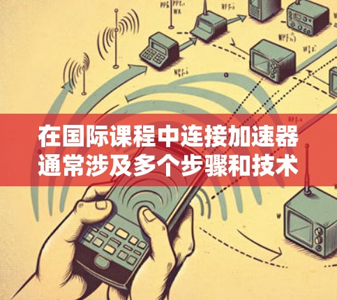 在国际课程中连接加速器通常涉及多个步骤和技术，以下是连接加速器的国际课程的一些关键点和方法
