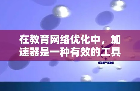 在教育网络优化中,加速器是一种有效的工具,能够显著提升网络性能。以下是优化教育网络的分步指南 在教育网络优化中,加速器是一种有效的工具,能够显著提升网络性能。以下是优化教育网络的分步指南