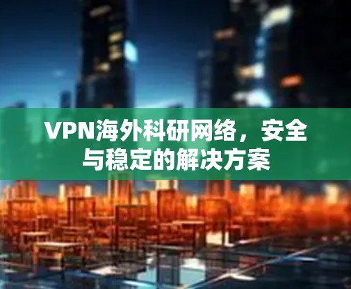 VPN海外科研网络,安全与稳定的解决方案