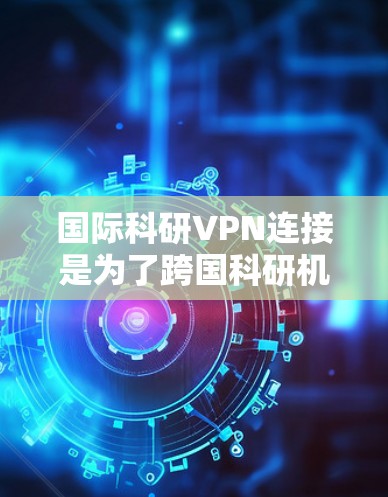国际科研VPN连接是为了跨国科研机构之间安全、可靠地共享和传输数据而建立的解决方案。以下是对国际科研VPN连接的详细分析和总结
