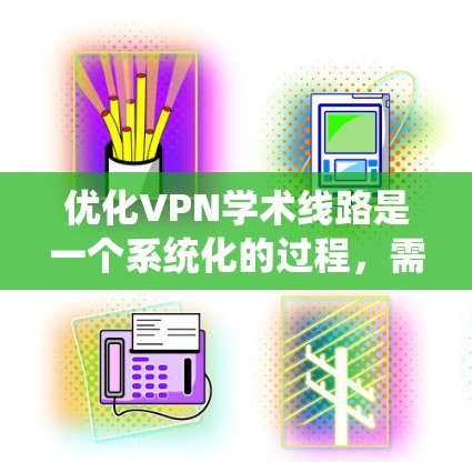 优化VPN学术线路是一个系统化的过程,需要从多个方面进行考虑和调整。以下是一步步的优化指南,帮助您实现高效、安全的VPN连接