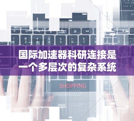 国际加速器科研连接是一个多层次的复杂系统,涉及技术、政策、管理和教育等多个领域。以下是对这一领域的详细分析和总结