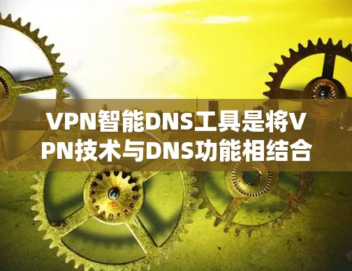 VPN智能DNS工具是将VPN技术与DNS功能相结合的网络管理工具,旨在优化网络性能和加强安全性。以下是对VPN智能DNS工具的详细分析和总结