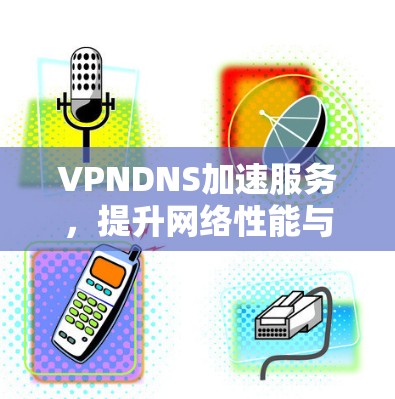 VPNDNS加速服务,提升网络性能与用户体验
