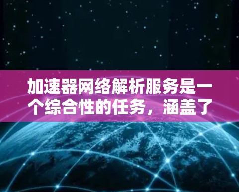 加速器网络解析服务是一个综合性的任务，涵盖了从数据收集、存储、分析到可视化和监控的多个方面。以下是对这一服务的详细分解