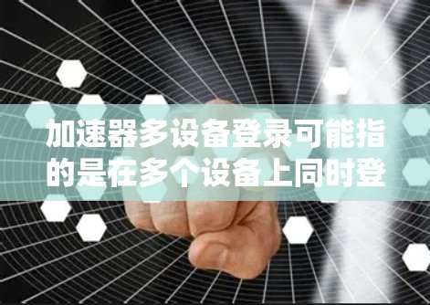 加速器多设备登录可能指的是在多个设备上同时登录到同一个加速器服务或系统。这种需求在企业或个人中较为常见，例如需要在不同的设备上访问同一个网络加速器服务