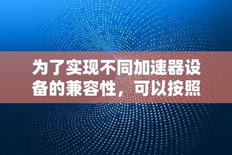 为了实现不同加速器设备的兼容性，可以按照以下步骤进行设计和实施