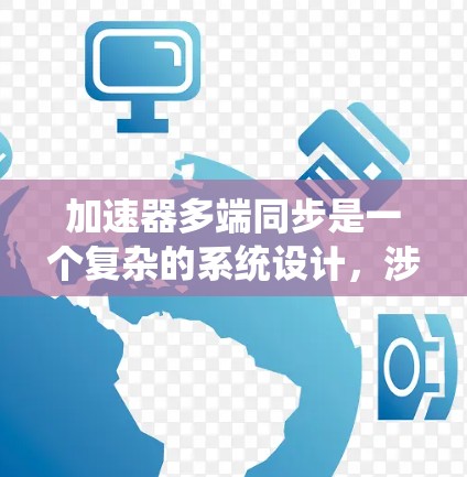 加速器多端同步是一个复杂的系统设计,涉及多个领域的协调。以下是对该概念的详细分析
