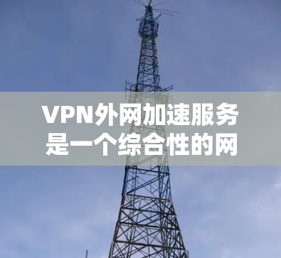 VPN外网加速服务是一个综合性的网络解决方案,旨在通过安全、高效的方式帮助用户访问外网资源。以下是对VPN外网加速服务的进一步分析和总结