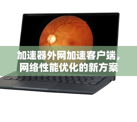 加速器外网加速客户端,网络性能优化的新方案
