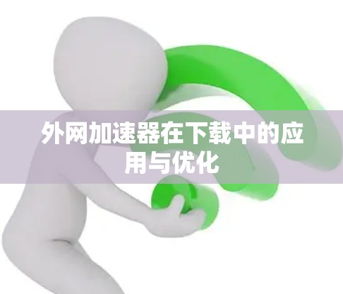 外网加速器在下载中的应用与优化
