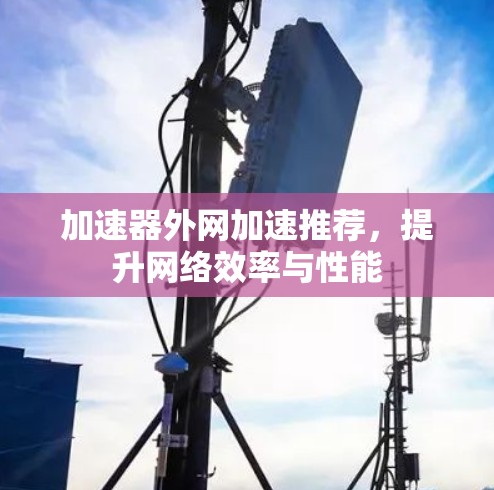 加速器外网加速推荐，提升网络效率与性能