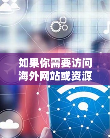 如果你需要访问海外网站或资源，以下是一些常见的VPN客户端和解决方案，帮助你实现目标