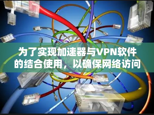 为了实现加速器与VPN软件的结合使用，以确保网络访问的速度和安全性，可以按照以下步骤进行