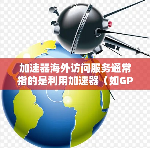 加速器海外访问服务通常指的是利用加速器(如GPU加速器)来加速对国外服务器或云服务的访问。这种服务特别适用于需要高性能计算、数据处理或网络延迟敏感的场景,例如