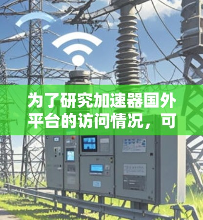 为了研究加速器国外平台的访问情况，可以按照以下步骤进行分析和规划