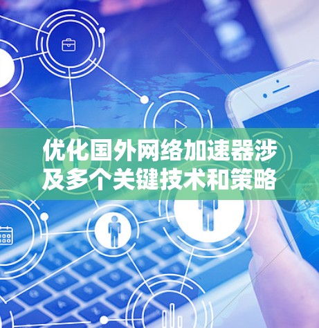 优化国外网络加速器涉及多个关键技术和策略,以下是详细的步骤和建议