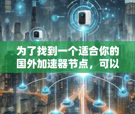为了找到一个适合你的国外加速器节点，可以按照以下步骤进行选择和评估