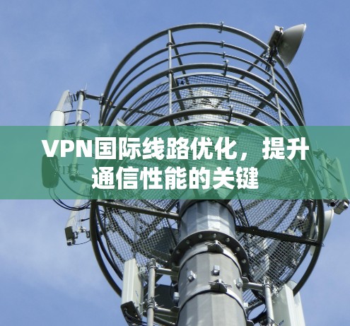 VPN国际线路优化，提升通信性能的关键