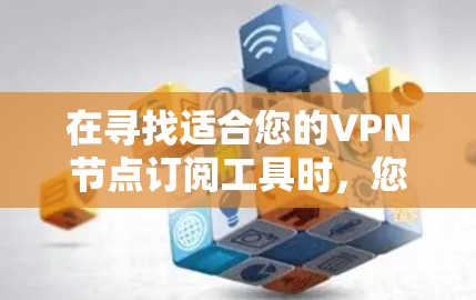 在寻找适合您的VPN节点订阅工具时，您可以按照以下步骤进行比较和选择