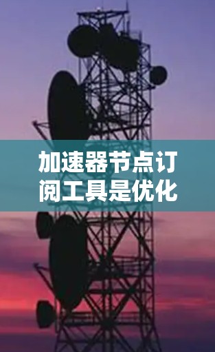 加速器节点订阅工具是优化网络性能的关键组件,帮助用户在多种应用场景中提升数据传输效率。以下是对该工具的详细分步介绍