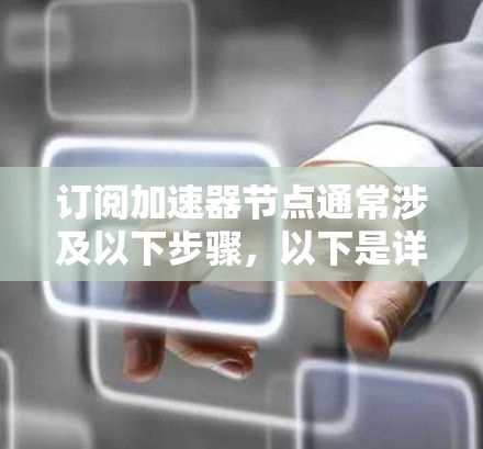 订阅加速器节点通常涉及以下步骤,以下是详细的操作指南 订阅加速器节点通常涉及以下步骤,以下是详细的操作指南