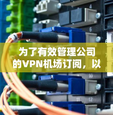 为了有效管理公司的VPN机场订阅,以下是分步骤的解决方案