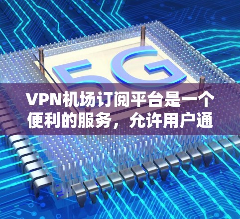 VPN机场订阅平台是一个便利的服务，允许用户通过订阅访问多个机场的VPN服务。以下是对主要平台的详细分析，帮助您做出明智的选择