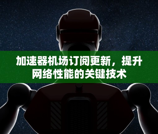 加速器机场订阅更新,提升网络性能的关键技术