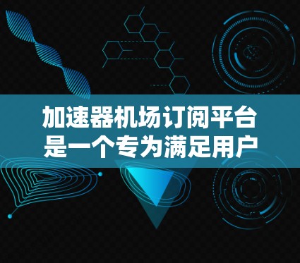 加速器机场订阅平台是一个专为满足用户在机场出行需求而设计的综合服务平台,旨在提供便捷、高效的订阅服务,帮助用户优化出行体验。以下是对该平台的详细分析和总结