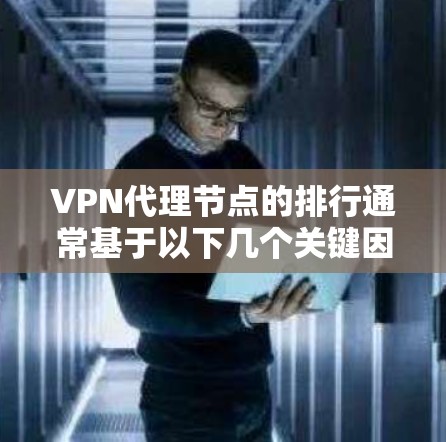 VPN代理节点的排行通常基于以下几个关键因素，隐私保护、速度、服务器分布、可靠性和用户体验。以下是一些常见的VPN服务提供商及其特点，供您参考