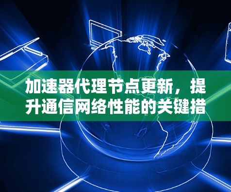 加速器代理节点更新，提升通信网络性能的关键措施