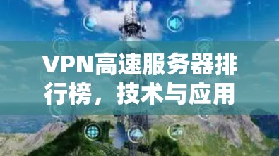 VPN高速服务器排行榜,技术与应用解析