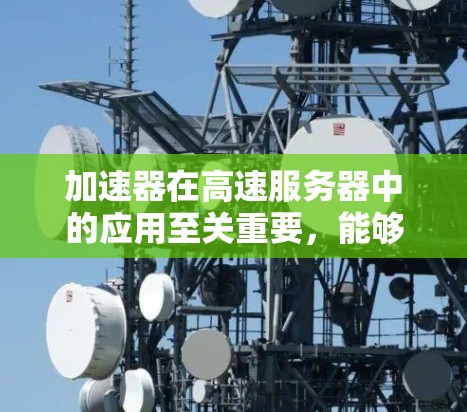 加速器在高速服务器中的应用至关重要，能够显著提升数据传输效率。以下是对加速器在高速服务器中的作用、类型及其应用场景的详细总结