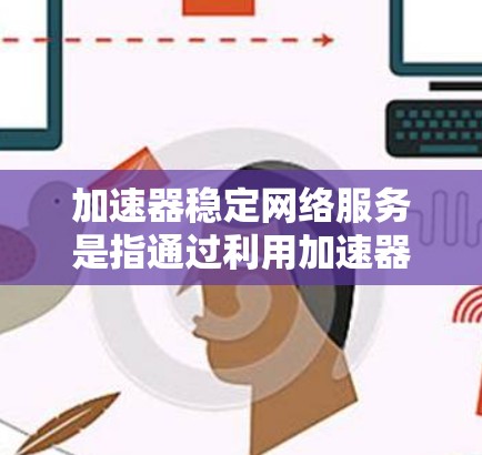 加速器稳定网络服务是指通过利用加速器技术,提升网络连接的速度和稳定性,确保网络服务能够在高效、可靠的条件下运行。以下是加速器稳定网络服务的详细解释