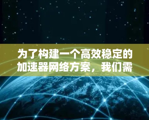 为了构建一个高效稳定的加速器网络方案，我们需要综合考虑多个关键技术和实施方法。以下是一个结构化的方案概述