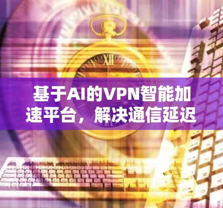 基于AI的VPN智能加速平台,解决通信延迟问题